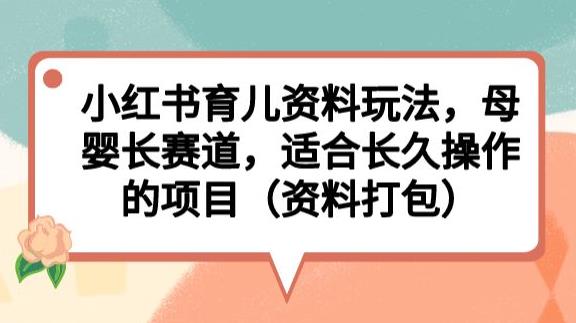 小红书育儿资料玩法,母婴长赛道,适合长久操作的项目(资料打包)【揭秘】-知享知识库