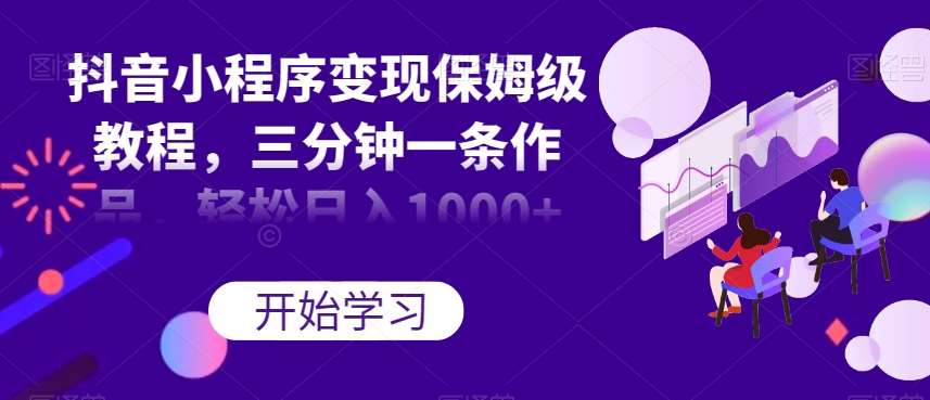 抖音小程序变现保姆级教程,三分钟一条作品,轻松日入1000+【揭秘】-知享知识库