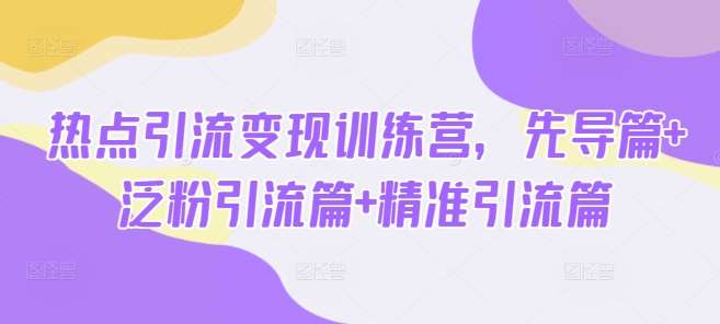 热点引流变现训练营，先导篇+泛粉引流篇+精准引流篇-知享知识库