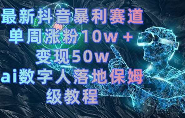 最新抖音暴利赛道，单周涨粉10w＋变现50w的ai数字人落地保姆级教程【揭秘】-知享知识库