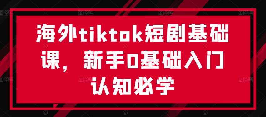 海外tiktok短剧基础课，新手0基础入门认知必学-知享知识库