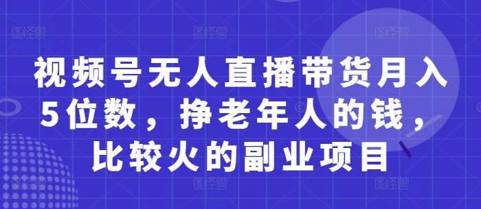 视频号无人直播带货月入5位数，挣老年人的钱，比较火的副业项目-知享知识库