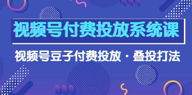 （10111期）视频号付费投放系统课，视频号豆子付费投放·叠投打法（高清视频课）-知享知识库