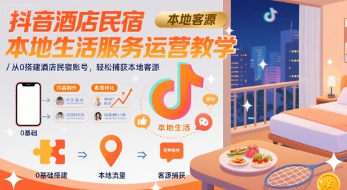 抖音酒店民宿本地生活服务运营教学，从0搭建酒店民宿账号，轻松捕获本地客源-知享知识库