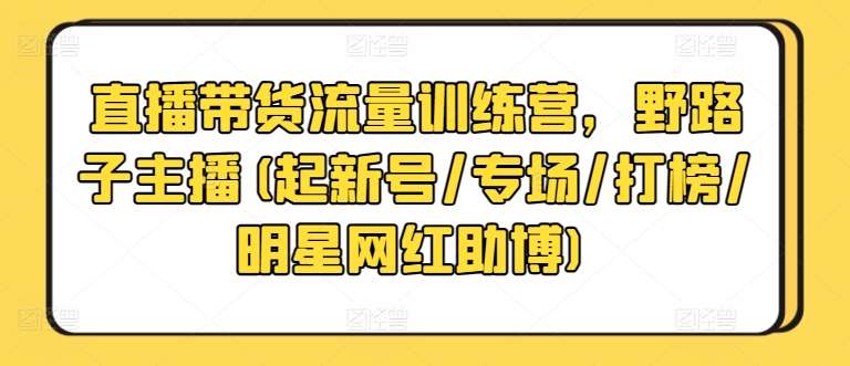 直播带货流量训练营，野路子主播(起新号/专场/打榜/明星网红助博)-知享知识库