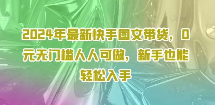 2024年最新快手图文带货，0元无门槛人人可做，新手也能轻松入手-知享知识库