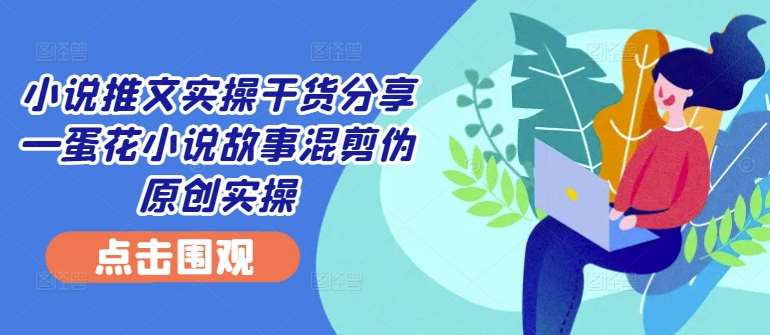 小说推文实操干货分享—蛋花小说故事混剪伪原创实操-知享知识库