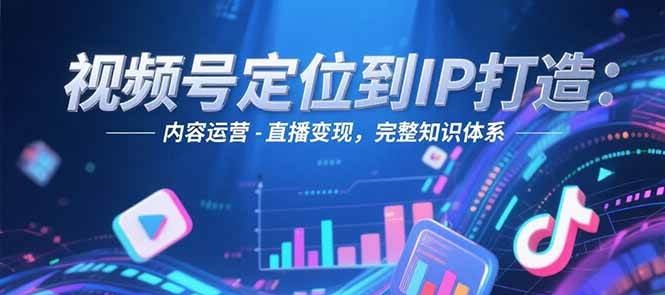 视频号定位到IP打造:账号搭建-内容运营-直播变现,完整知识体系-知享知识库