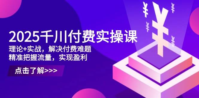 （14533期）2025千川付费实操课，理论+实战，解决付费难题，精准把握流量，实现盈利-知享知识库