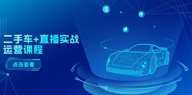 (11166期)二手车+直播实战运营课程:直播推荐/短视频推荐/千川投放/直播全流程-知享知识库