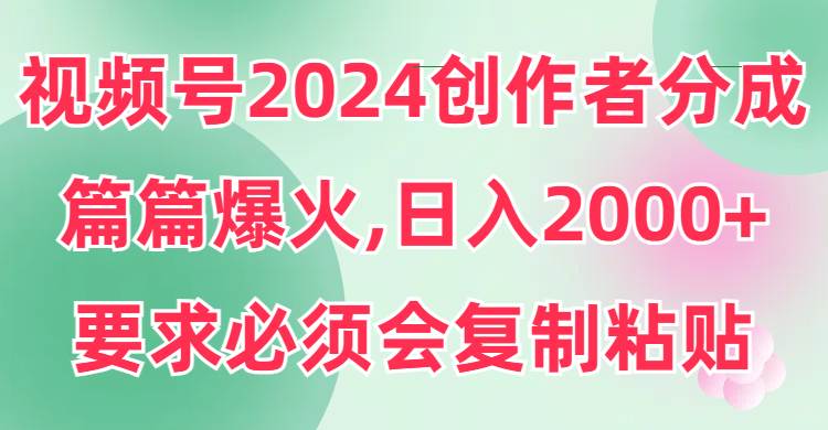 （9292期）视频号2024创作者分成，片片爆火，要求必须会复制粘贴，日入2000+-知享知识库