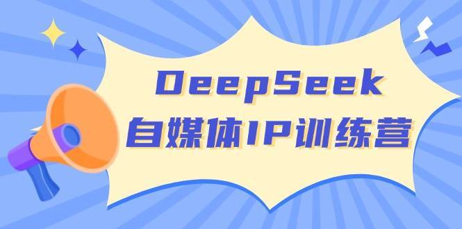 DeepSeek自媒体IP训练营，掌握四位定位法 长板变现模型 开启自媒体新篇章-知享知识库
