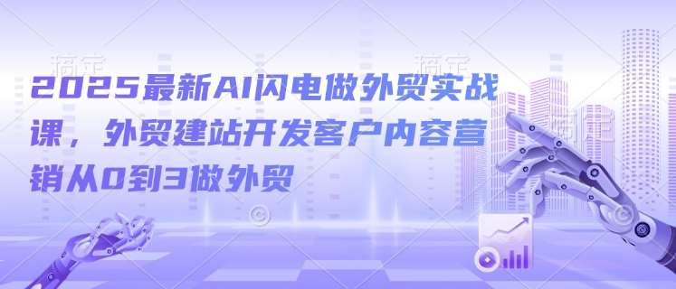 2025最新AI闪电做外贸实战课,外贸建站开发客户内容营销从0到3做外贸-知享知识库