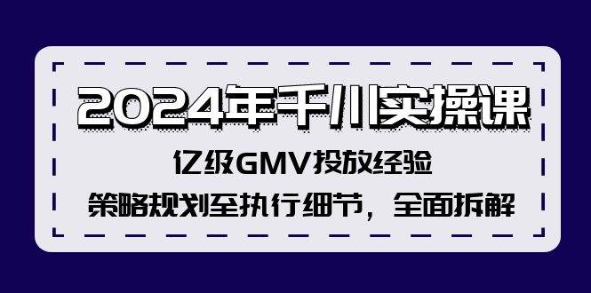 2024年千川实操课，亿级GMV投放经验，策略规划至执行细节，全面拆解-知享知识库