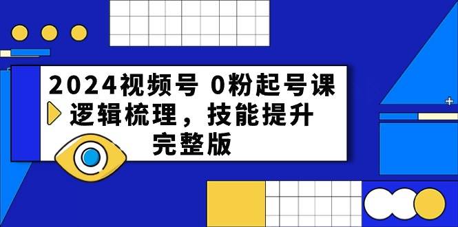 2024视频号 0粉起号课，逻辑梳理，技能提升，完整版-知享知识库
