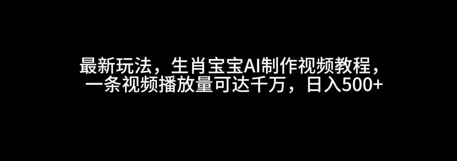 最新玩法，生肖宝宝AI制作视频教程，一条视频播放量可达千万，日入500+-知享知识库