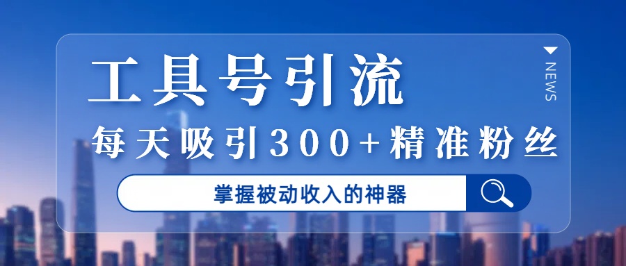 工具号引流,掌握被动收入的神器,每天吸引300+精准粉丝-知享知识库