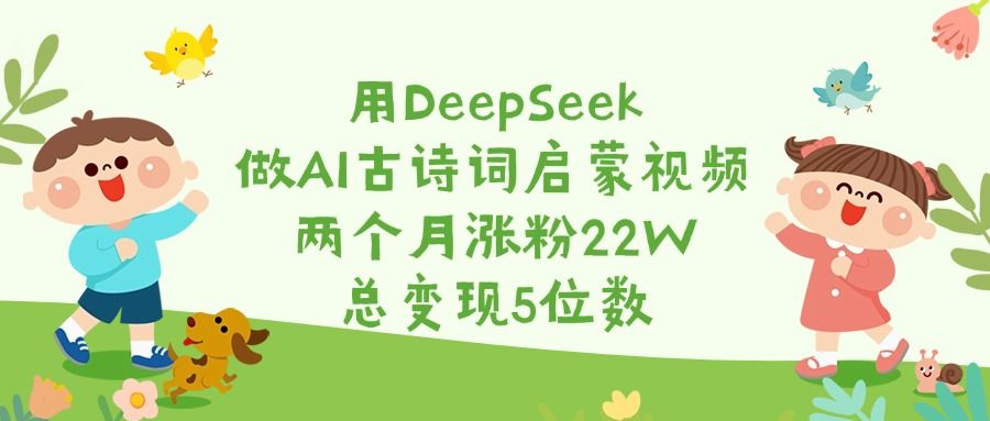 用DeepSeek做AI古诗词启蒙视频,两个月涨粉22W,总变现5位数-知享知识库