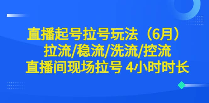 直播起号拉号玩法（6月）拉流/稳流/洗流/控流 直播间现场拉号 4小时时长-知享知识库