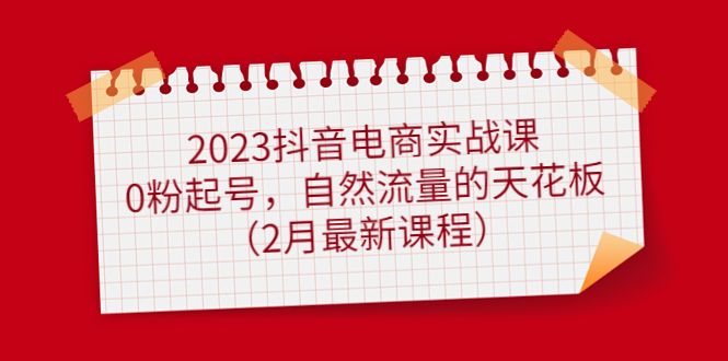 2023抖音电商实战课:0粉起号,自然流量的天花板(2月最新课程)-知享知识库