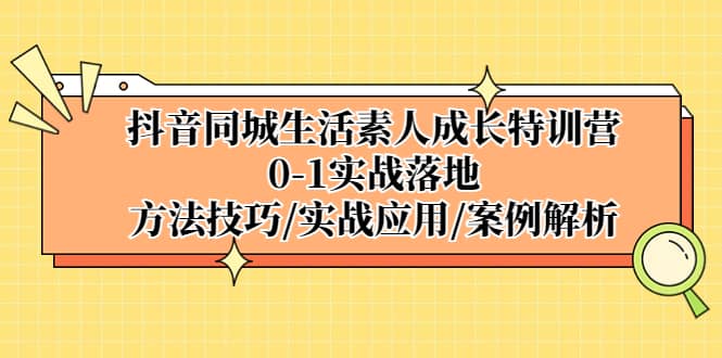 抖音同城生活素人成长特训营，0-1实战落地，方法技巧|实战应用|案例解析-知享知识库