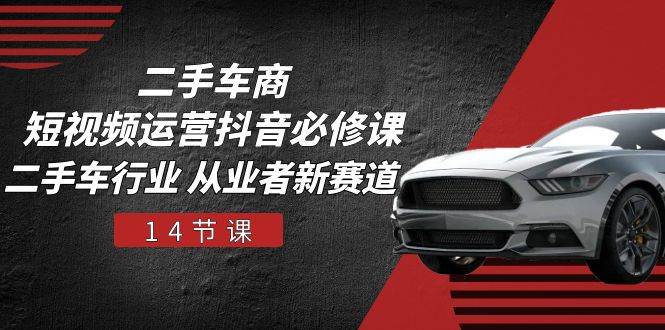 二手车商短视频运营抖音必修课，二手车行业 从业者新赛道（14节课）-知享知识库