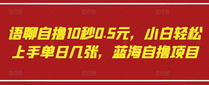 语聊自撸10秒0.5元,小白轻松上手单日几张,蓝海自撸项目-知享知识库