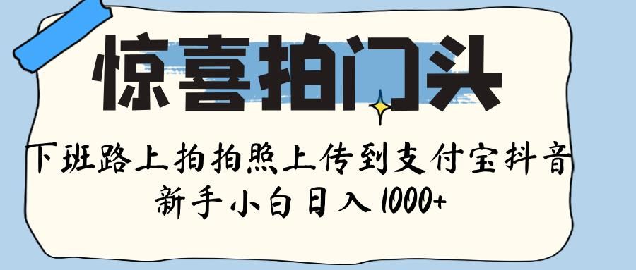 惊喜拍门头 ， 下班路上拍拍照片， 上 传 到 支付宝和抖音新手日入 1000+-知享知识库