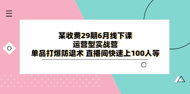 某收费29期6月线下课-运营型实战营 单品打爆防退术 直播间快速上100人等-知享知识库