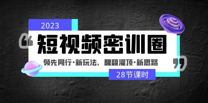 2023短视频密训圈:领先同行·新玩法,醒翻灌顶·新思路(28节课时)-知享知识库