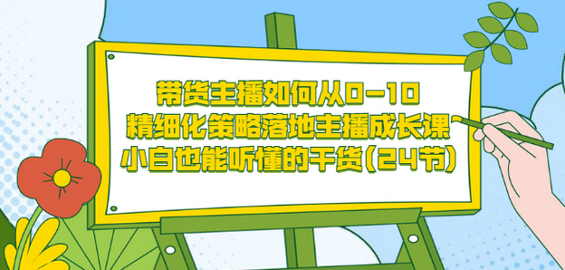 带货主播如何从0-10，精细化策略落地主播成长课，小白也能听懂的干货(24节)-知享知识库