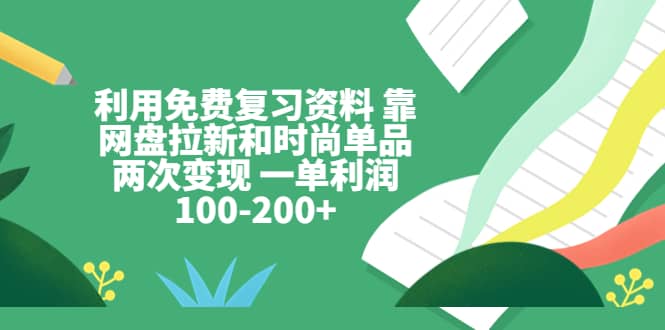 利用免费复习资料 靠网盘拉新和时尚单品两次变现 一单利润100-200+-知享知识库