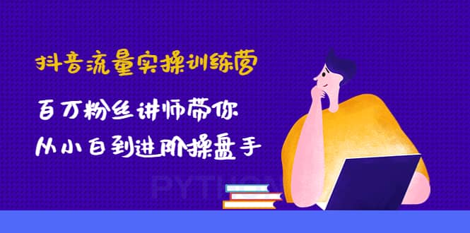 抖音流量实操训练营：百万粉丝讲师带你从小白到进阶操盘手-知享知识库