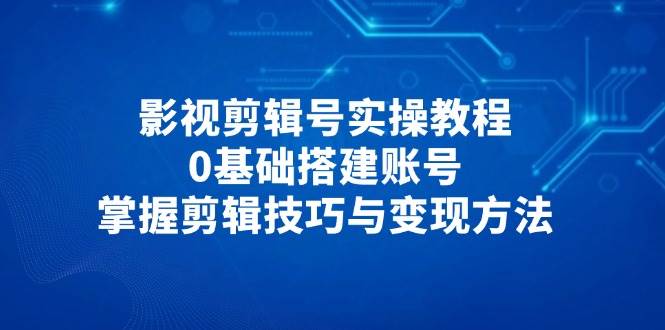 （14557期）影视剪辑号实操教程，0基础搭建账号，掌握剪辑技巧与变现方法-知享知识库