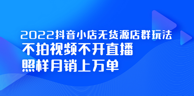 2022抖音小店无货源店群玩法，不拍视频不开直播照样月销上万单-知享知识库