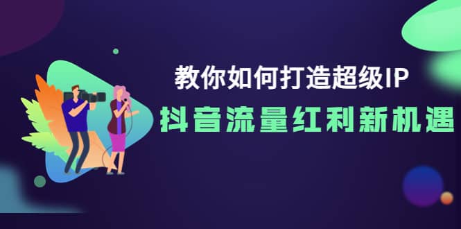 教你如何打造超级IP，抖音流量红利新机遇-知享知识库