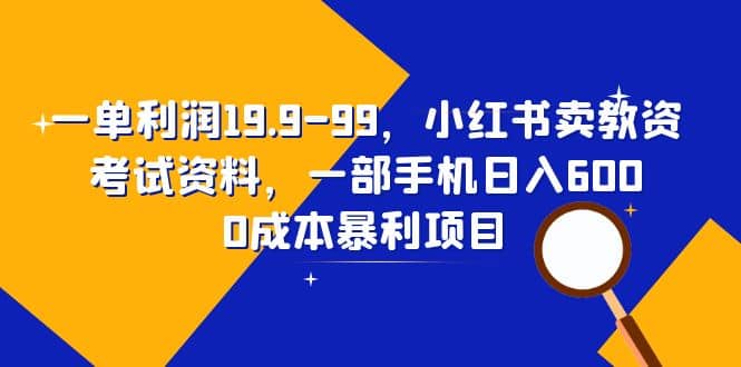 一单利润19.9-99，小红书卖教资考试资料，一部手机日入600（教程+资料）-知享知识库