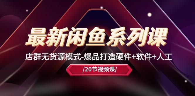 最新闲鱼系列课，店群无货源模式-爆品打造硬件+软件+人工（20节课）-知享知识库