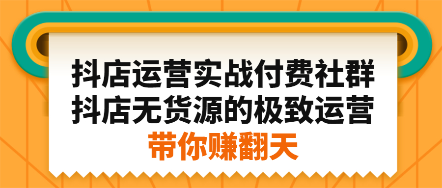 抖店运营实战付费社群,抖店无货源的极致运营带你赚翻天-知享知识库