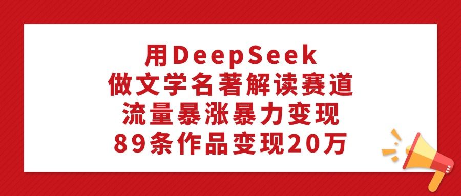 用DeepSeek做文学名著解读赛道，流量暴涨暴力变现，89条作品变现20万-知享知识库