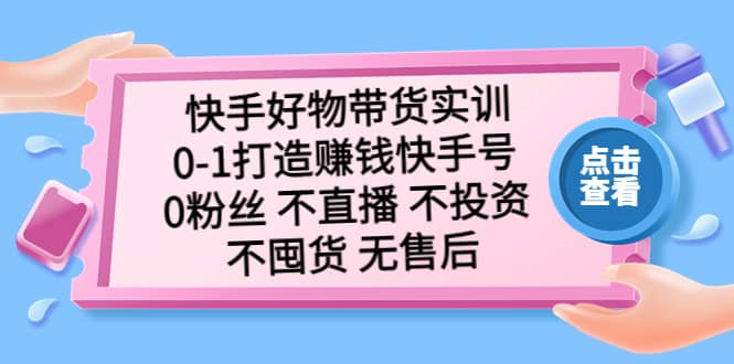 快手好物带货实训：0-1打造赚钱快手号 0粉丝 不直播 不投资 不囤货 无售后-知享知识库
