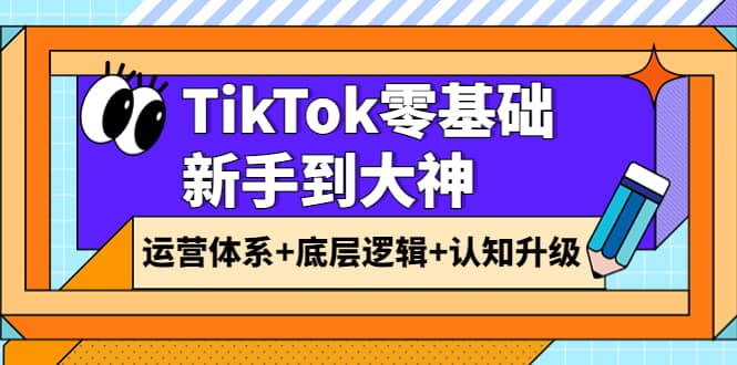 TikTok零基础新手到大神：运营体系+底层逻辑+认知升级（9节系列课）-知享知识库