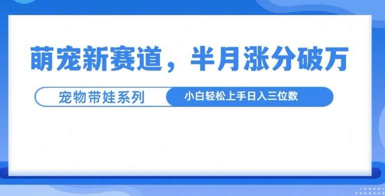 萌宠新赛道，萌宠带娃，半月涨粉10万+，小白轻松入手【揭秘】-知享知识库