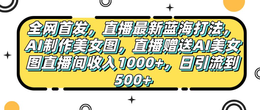 全网首发,直播最新蓝海打法,AI制作美女图,直播赠送AI美女图直播间收入1000+,日引流到500+,-知享知识库