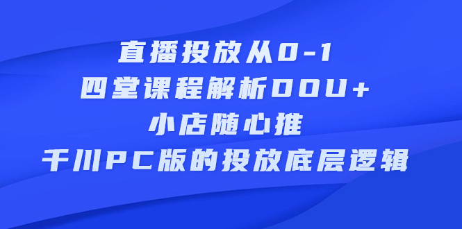 直播投放从0-1，四堂课程解析DOU+、小店随心推、千川PC版的投放底层逻辑-知享知识库