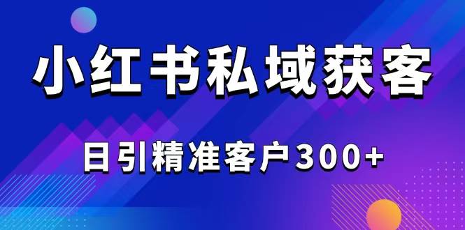 （14304期）2025最新小红书平台引流获客截流自热玩法讲解，日引精准客户300+-知享知识库
