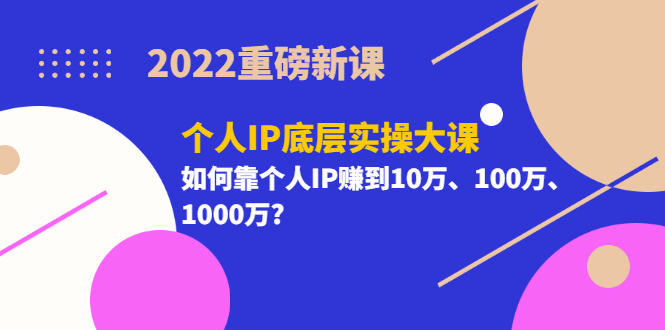 2022重磅新课《个人IP底层实操大课》如何靠个人IP赚到10万、100万、1000万-知享知识库