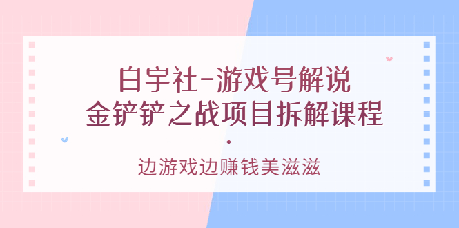 游戏号解说：金铲铲之战项目拆解课程，边游戏边赚钱美滋滋-知享知识库