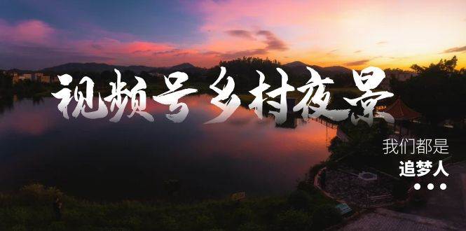 视频号乡村夜景治愈视频课程，一条龙实操玩法（教程+素材+软件）-知享知识库