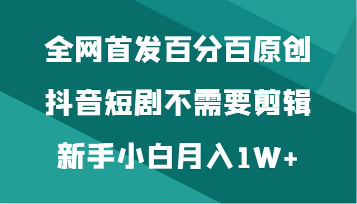 全网首发百分百原创，抖音短剧不需要剪辑新手小白月入1W+-知享知识库
